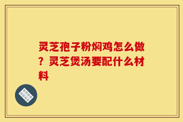 灵芝孢子粉焖鸡怎么做?灵芝煲汤要配什么材料-第1张图片-灵芝之家 灵芝孢子粉焖鸡怎么做?灵芝煲汤要配什么材料-第1张图片-灵芝之家
