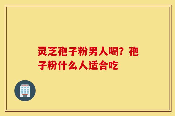 灵芝孢子粉男人喝?孢子粉什么人适合吃-第1张图片-灵芝之家 灵芝孢子粉男人喝?孢子粉什么人适合吃-第1张图片-灵芝之家