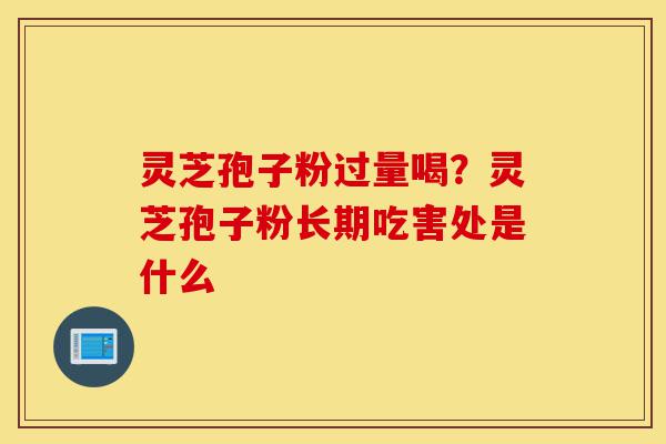 灵芝孢子粉过量喝？灵芝孢子粉长期吃害处是什么-第1张图片-灵芝之家