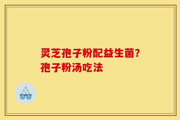 灵芝孢子粉配益生菌?孢子粉汤吃法-第1张图片-灵芝之家 灵芝孢子粉配益生菌?孢子粉汤吃法-第1张图片-灵芝之家