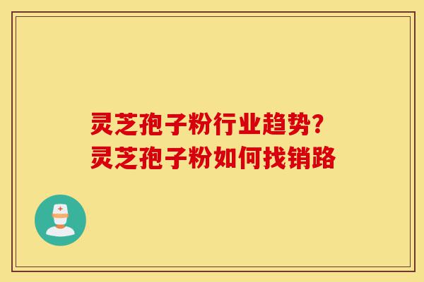 灵芝孢子粉行业趋势?灵芝孢子粉如何找销路-第1张图片-灵芝之家 灵芝孢子粉行业趋势?灵芝孢子粉如何找销路-第1张图片-灵芝之家