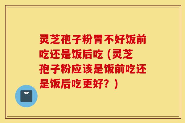 灵芝孢子粉胃不好饭前吃还是饭后吃 (灵芝孢子粉应该是饭前吃还是饭后吃更好?)-第1张图片-灵芝之家 灵芝孢子粉胃不好饭前吃还是饭后吃 (灵芝孢子粉应该是饭前吃还是饭后吃更好?)-第1张图片-灵芝之家