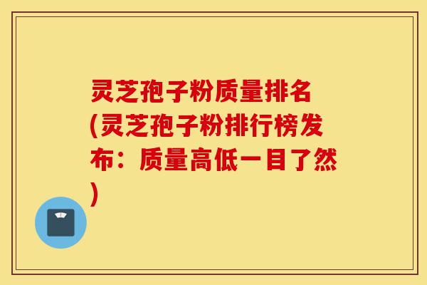 灵芝孢子粉质量排名 (灵芝孢子粉排行榜发布:质量高低一目了然)-第1张图片-灵芝之家 灵芝孢子粉质量排名 (灵芝孢子粉排行榜发布:质量高低一目了然)-第1张图片-灵芝之家