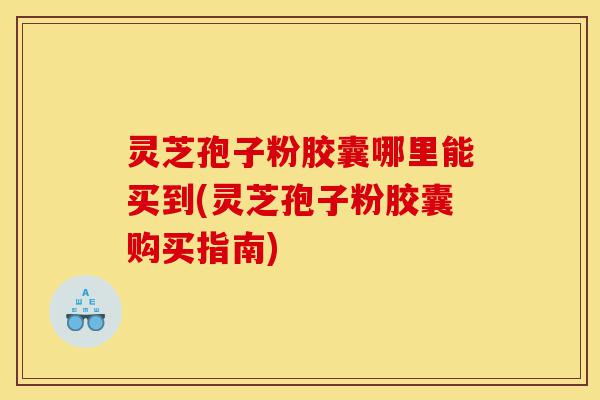 灵芝孢子粉胶囊哪里能买到(灵芝孢子粉胶囊购买指南)-第1张图片-灵芝之家 灵芝孢子粉胶囊哪里能买到(灵芝孢子粉胶囊购买指南)-第1张图片-灵芝之家