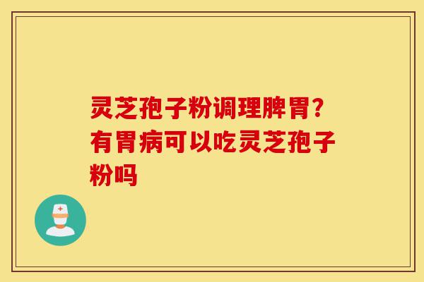 灵芝孢子粉调理脾胃？有胃病可以吃灵芝孢子粉吗-第1张图片-灵芝之家