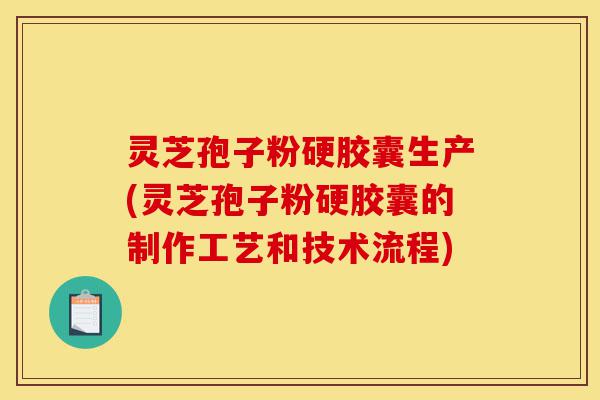 灵芝孢子粉硬胶囊生产(灵芝孢子粉硬胶囊的制作工艺和技术流程)-第1张图片-灵芝之家 灵芝孢子粉硬胶囊生产(灵芝孢子粉硬胶囊的制作工艺和技术流程)-第1张图片-灵芝之家
