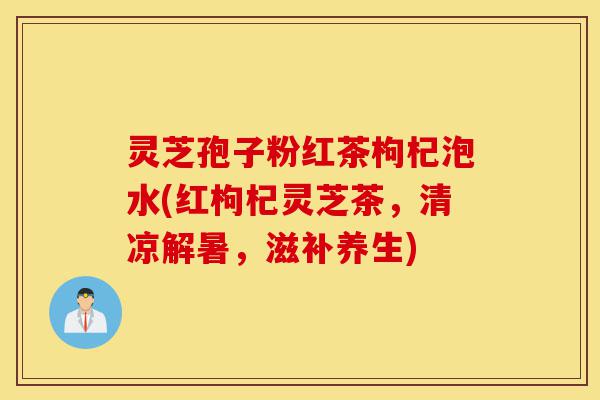 灵芝孢子粉红茶枸杞泡水(红枸杞灵芝茶,清凉解暑,滋补养生)-第1张图片-灵芝之家 灵芝孢子粉红茶枸杞泡水(红枸杞灵芝茶,清凉解暑,滋补养生)-第1张图片-灵芝之家