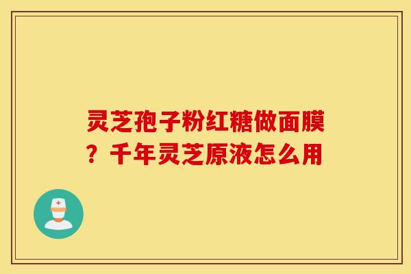 灵芝孢子粉红糖做面膜?千年灵芝原液怎么用-第1张图片-灵芝之家 灵芝孢子粉红糖做面膜?千年灵芝原液怎么用-第1张图片-灵芝之家