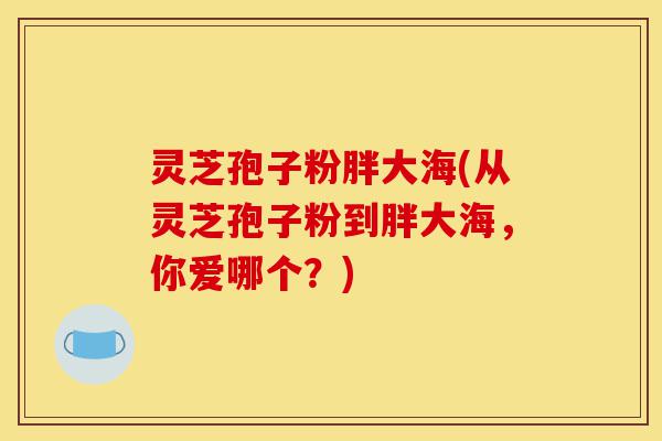 灵芝孢子粉胖大海(从灵芝孢子粉到胖大海,你爱哪个?)-第1张图片-灵芝之家 灵芝孢子粉胖大海(从灵芝孢子粉到胖大海,你爱哪个?)-第1张图片-灵芝之家