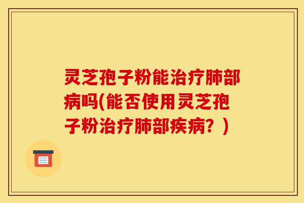 灵芝孢子粉能治疗肺部病吗(能否使用灵芝孢子粉治疗肺部疾病?)-第1张图片-灵芝之家 灵芝孢子粉能治疗肺部病吗(能否使用灵芝孢子粉治疗肺部疾病?)-第1张图片-灵芝之家