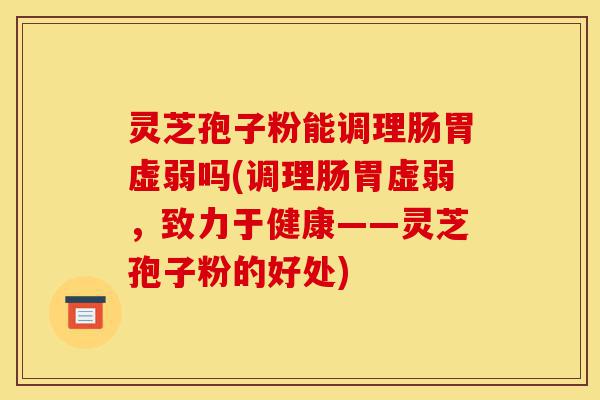 灵芝孢子粉能调理肠胃虚弱吗(调理肠胃虚弱,致力于健康——灵芝孢子粉的好处)-第1张图片-灵芝之家 灵芝孢子粉能调理肠胃虚弱吗(调理肠胃虚弱,致力于健康——灵芝孢子粉的好处)-第1张图片-灵芝之家