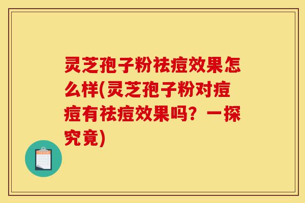 灵芝孢子粉祛痘效果怎么样(灵芝孢子粉对痘痘有祛痘效果吗?一探究竟)-第1张图片-灵芝之家 灵芝孢子粉祛痘效果怎么样(灵芝孢子粉对痘痘有祛痘效果吗?一探究竟)-第1张图片-灵芝之家