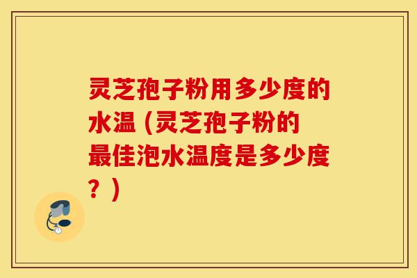 灵芝孢子粉用多少度的水温 (灵芝孢子粉的最佳泡水温度是多少度?)-第1张图片-灵芝之家 灵芝孢子粉用多少度的水温 (灵芝孢子粉的最佳泡水温度是多少度?)-第1张图片-灵芝之家