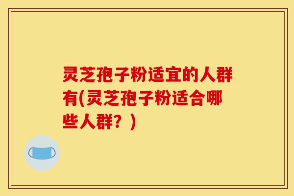 灵芝孢子粉适宜的人群有(灵芝孢子粉适合哪些人群？)-第1张图片-灵芝之家