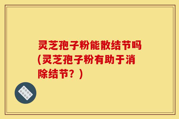 灵芝孢子粉能散结节吗(灵芝孢子粉有助于消除结节?)-第1张图片-灵芝之家 灵芝孢子粉能散结节吗(灵芝孢子粉有助于消除结节?)-第1张图片-灵芝之家