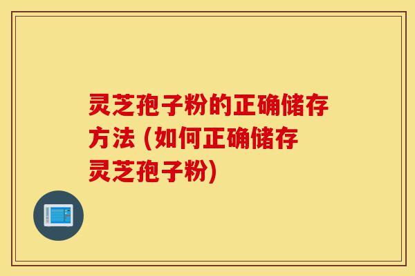 灵芝孢子粉的正确储存方法 (如何正确储存灵芝孢子粉)-第1张图片-灵芝之家 灵芝孢子粉的正确储存方法 (如何正确储存灵芝孢子粉)-第1张图片-灵芝之家
