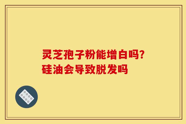 灵芝孢子粉能增白吗?硅油会导致脱发吗-第1张图片-灵芝之家 灵芝孢子粉能增白吗?硅油会导致脱发吗-第1张图片-灵芝之家