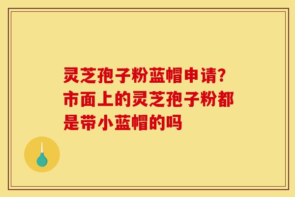灵芝孢子粉蓝帽申请?市面上的灵芝孢子粉都是带小蓝帽的吗-第1张图片-灵芝之家 灵芝孢子粉蓝帽申请?市面上的灵芝孢子粉都是带小蓝帽的吗-第1张图片-灵芝之家