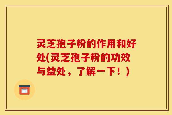 灵芝孢子粉的作用和好处(灵芝孢子粉的功效与益处,了解一下!)-第1张图片-灵芝之家 灵芝孢子粉的作用和好处(灵芝孢子粉的功效与益处,了解一下!)-第1张图片-灵芝之家