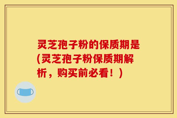 灵芝孢子粉的保质期是(灵芝孢子粉保质期解析，购买前必看！)-第1张图片-灵芝之家