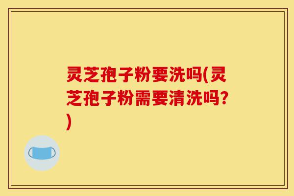 灵芝孢子粉要洗吗(灵芝孢子粉需要清洗吗?)-第1张图片-灵芝之家 灵芝孢子粉要洗吗(灵芝孢子粉需要清洗吗?)-第1张图片-灵芝之家