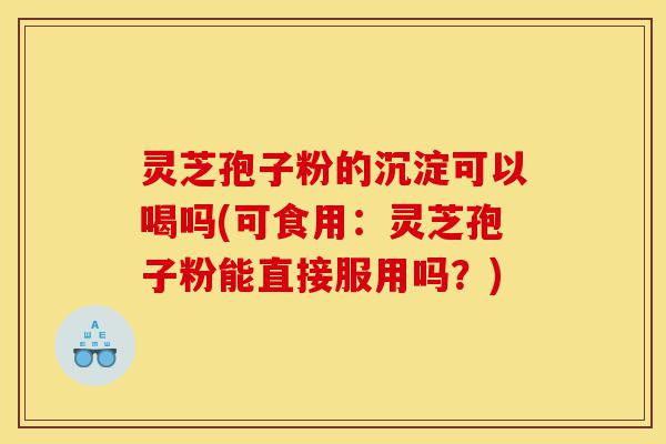 灵芝孢子粉的沉淀可以喝吗(可食用：灵芝孢子粉能直接服用吗？)-第1张图片-灵芝之家