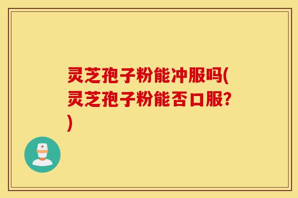 灵芝孢子粉能冲服吗(灵芝孢子粉能否口服?)-第1张图片-灵芝之家 灵芝孢子粉能冲服吗(灵芝孢子粉能否口服?)-第1张图片-灵芝之家