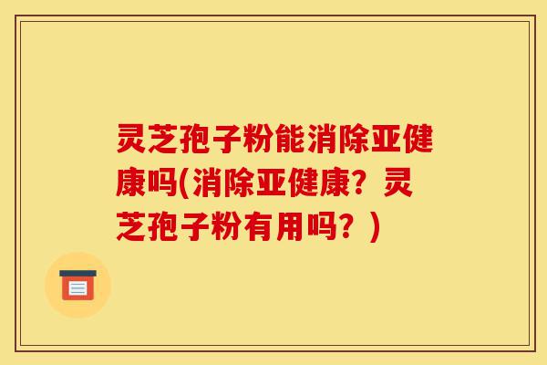 灵芝孢子粉能消除亚健康吗(消除亚健康?灵芝孢子粉有用吗?)-第1张图片-灵芝之家 灵芝孢子粉能消除亚健康吗(消除亚健康?灵芝孢子粉有用吗?)-第1张图片-灵芝之家
