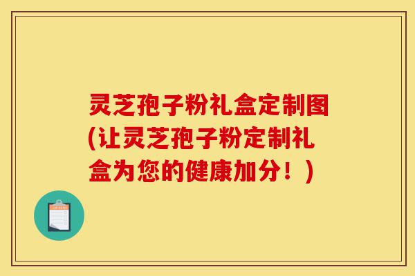 灵芝孢子粉礼盒定制图(让灵芝孢子粉定制礼盒为您的健康加分!)-第1张图片-灵芝之家 灵芝孢子粉礼盒定制图(让灵芝孢子粉定制礼盒为您的健康加分!)-第1张图片-灵芝之家