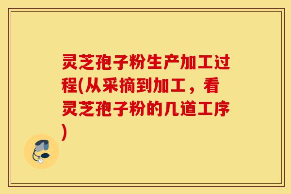 灵芝孢子粉生产加工过程(从采摘到加工,看灵芝孢子粉的几道工序)-第1张图片-灵芝之家 灵芝孢子粉生产加工过程(从采摘到加工,看灵芝孢子粉的几道工序)-第1张图片-灵芝之家