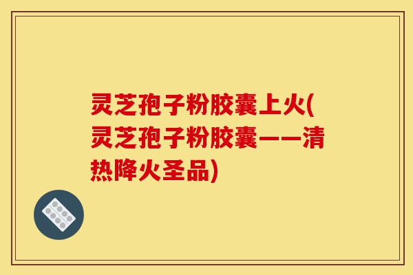 灵芝孢子粉胶囊上火(灵芝孢子粉胶囊——清热降火圣品)-第1张图片-灵芝之家