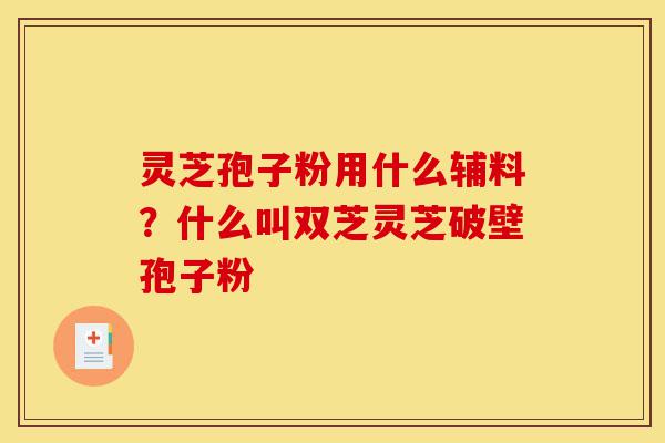 灵芝孢子粉用什么辅料?什么叫双芝灵芝破壁孢子粉-第1张图片-灵芝之家 灵芝孢子粉用什么辅料?什么叫双芝灵芝破壁孢子粉-第1张图片-灵芝之家