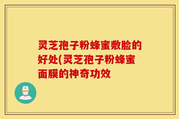 灵芝孢子粉蜂蜜敷脸的好处(灵芝孢子粉蜂蜜面膜的神奇功效-第1张图片-灵芝之家 灵芝孢子粉蜂蜜敷脸的好处(灵芝孢子粉蜂蜜面膜的神奇功效-第1张图片-灵芝之家
