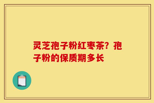 灵芝孢子粉红枣茶？孢子粉的保质期多长-第1张图片-灵芝之家