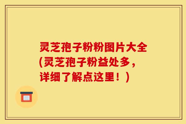 灵芝孢子粉粉图片大全(灵芝孢子粉益处多,详细了解点这里!)-第1张图片-灵芝之家 灵芝孢子粉粉图片大全(灵芝孢子粉益处多,详细了解点这里!)-第1张图片-灵芝之家