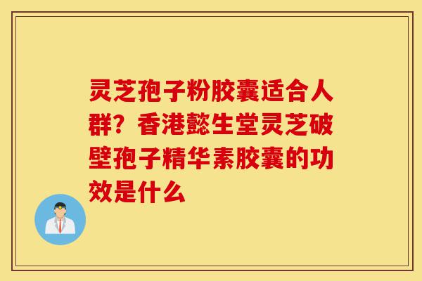 灵芝孢子粉胶囊适合人群?香港懿生堂灵芝破壁孢子精华素胶囊的功效是什么-第1张图片-灵芝之家 灵芝孢子粉胶囊适合人群?香港懿生堂灵芝破壁孢子精华素胶囊的功效是什么-第1张图片-灵芝之家