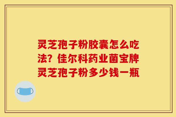 灵芝孢子粉胶囊怎么吃法?佳尔科药业菌宝牌灵芝孢子粉多少钱一瓶-第1张图片-灵芝之家 灵芝孢子粉胶囊怎么吃法?佳尔科药业菌宝牌灵芝孢子粉多少钱一瓶-第1张图片-灵芝之家