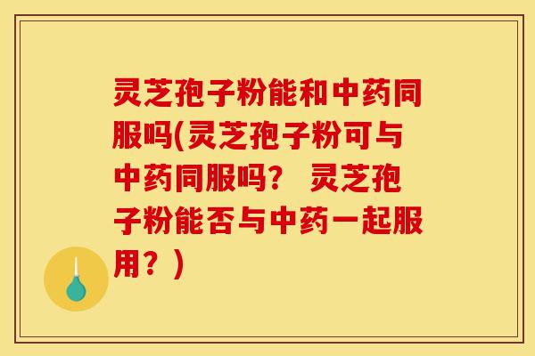 灵芝孢子粉能和中药同服吗(灵芝孢子粉可与中药同服吗？ 灵芝孢子粉能否与中药一起服用？)-第1张图片-灵芝之家