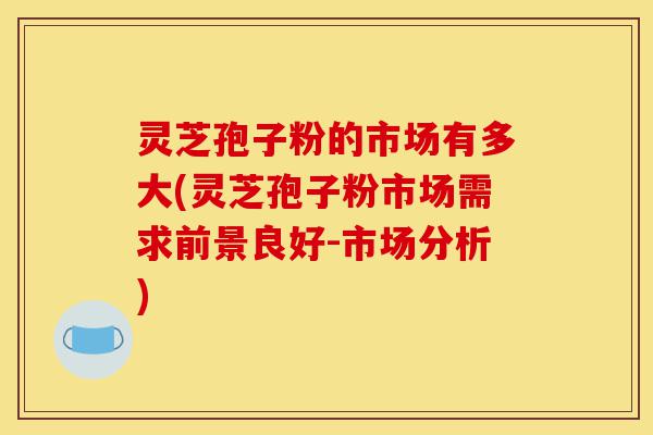 灵芝孢子粉的市场有多大(灵芝孢子粉市场需求前景良好-市场分析)-第1张图片-灵芝之家 灵芝孢子粉的市场有多大(灵芝孢子粉市场需求前景良好-市场分析)-第1张图片-灵芝之家