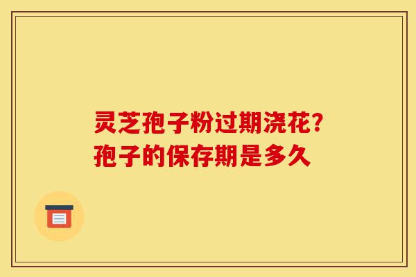 灵芝孢子粉过期浇花?孢子的保存期是多久-第1张图片-灵芝之家 灵芝孢子粉过期浇花?孢子的保存期是多久-第1张图片-灵芝之家