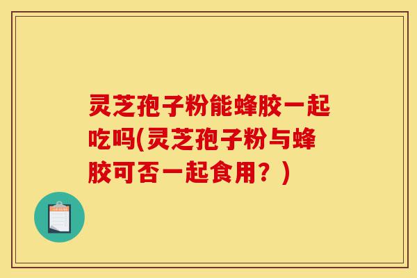 灵芝孢子粉能蜂胶一起吃吗(灵芝孢子粉与蜂胶可否一起食用?)-第1张图片-灵芝之家 灵芝孢子粉能蜂胶一起吃吗(灵芝孢子粉与蜂胶可否一起食用?)-第1张图片-灵芝之家