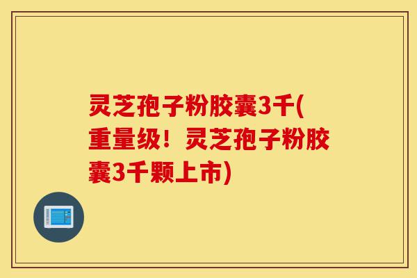 灵芝孢子粉胶囊3千(重量级!灵芝孢子粉胶囊3千颗上市)-第1张图片-灵芝之家 灵芝孢子粉胶囊3千(重量级!灵芝孢子粉胶囊3千颗上市)-第1张图片-灵芝之家