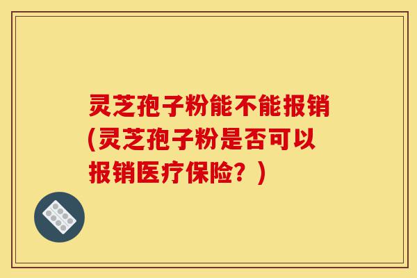 灵芝孢子粉能不能报销(灵芝孢子粉是否可以报销医疗保险?)-第1张图片-灵芝之家 灵芝孢子粉能不能报销(灵芝孢子粉是否可以报销医疗保险?)-第1张图片-灵芝之家