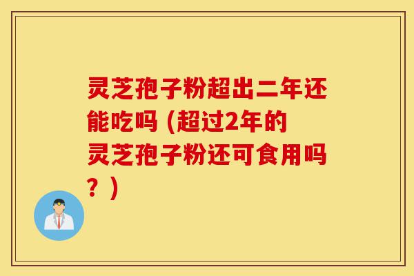 灵芝孢子粉超出二年还能吃吗 (超过2年的灵芝孢子粉还可食用吗?)-第1张图片-灵芝之家 灵芝孢子粉超出二年还能吃吗 (超过2年的灵芝孢子粉还可食用吗?)-第1张图片-灵芝之家
