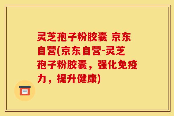 灵芝孢子粉胶囊 京东自营(京东自营-灵芝孢子粉胶囊,强化免疫力,提升健康)-第1张图片-灵芝之家 灵芝孢子粉胶囊 京东自营(京东自营-灵芝孢子粉胶囊,强化免疫力,提升健康)-第1张图片-灵芝之家