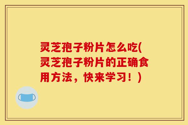 灵芝孢子粉片怎么吃(灵芝孢子粉片的正确食用方法，快来学习！)-第1张图片-灵芝之家