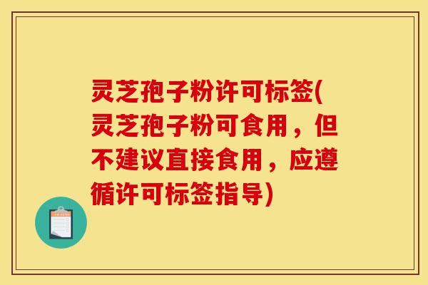 灵芝孢子粉许可标签(灵芝孢子粉可食用,但不建议直接食用,应遵循许可标签指导)-第1张图片-灵芝之家 灵芝孢子粉许可标签(灵芝孢子粉可食用,但不建议直接食用,应遵循许可标签指导)-第1张图片-灵芝之家