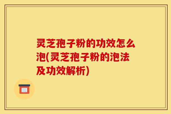 灵芝孢子粉的功效怎么泡(灵芝孢子粉的泡法及功效解析)-第1张图片-灵芝之家 灵芝孢子粉的功效怎么泡(灵芝孢子粉的泡法及功效解析)-第1张图片-灵芝之家