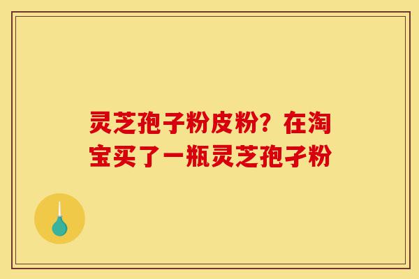 灵芝孢子粉皮粉?在淘宝买了一瓶灵芝孢孑粉-第1张图片-灵芝之家 灵芝孢子粉皮粉?在淘宝买了一瓶灵芝孢孑粉-第1张图片-灵芝之家