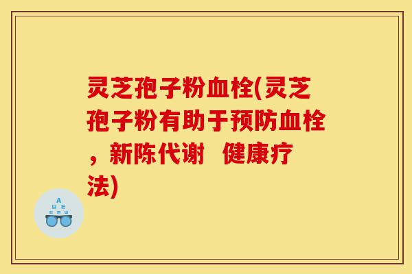 灵芝孢子粉血栓(灵芝孢子粉有助于预防血栓,新陈代谢 健康疗法)-第1张图片-灵芝之家 灵芝孢子粉血栓(灵芝孢子粉有助于预防血栓,新陈代谢 健康疗法)-第1张图片-灵芝之家